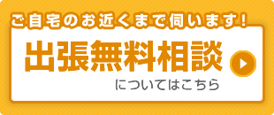 ご自宅のお近くまで伺います!出張無料相談についてはこちら